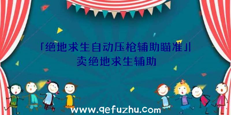 「绝地求生自动压枪辅助瞄准」|卖绝地求生辅助